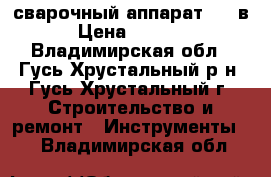 сварочный аппарат 220 в › Цена ­ 2 800 - Владимирская обл., Гусь-Хрустальный р-н, Гусь-Хрустальный г. Строительство и ремонт » Инструменты   . Владимирская обл.